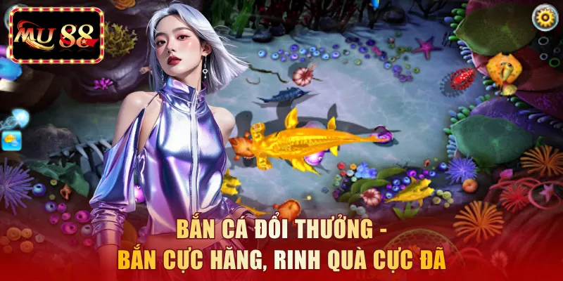Bắn cá đổi thưởng - Bắn cực hăng, rinh quà cực đã