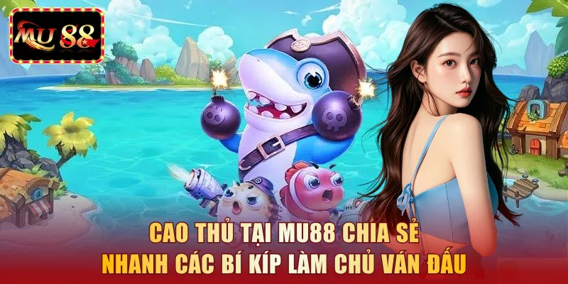 Cao thủ tại MU88 chia sẻ nhanh các bí kíp làm chủ ván đấu