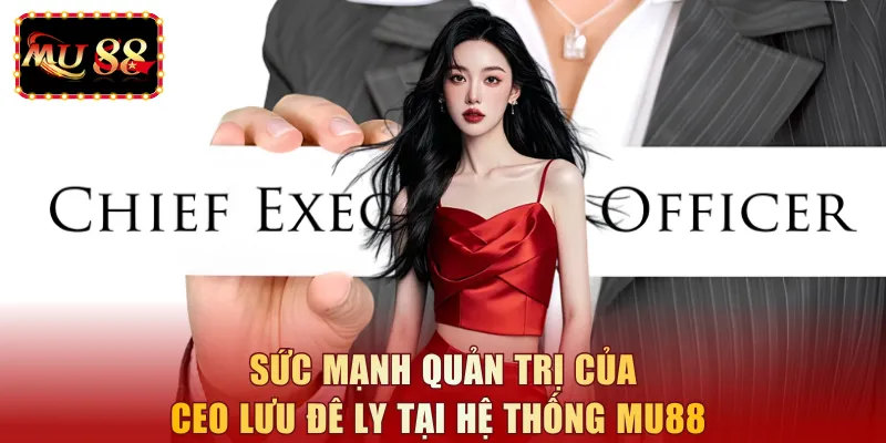 Sức mạnh quản trị của CEO Lưu Đê Ly tại hệ thống MU88 