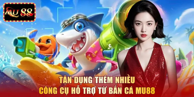 Tận dụng thêm nhiều công cụ hỗ trợ từ bắn cá MU88