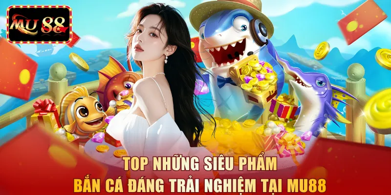 Top những siêu phẩm bắn cá đáng trải nghiệm tại MU88 
