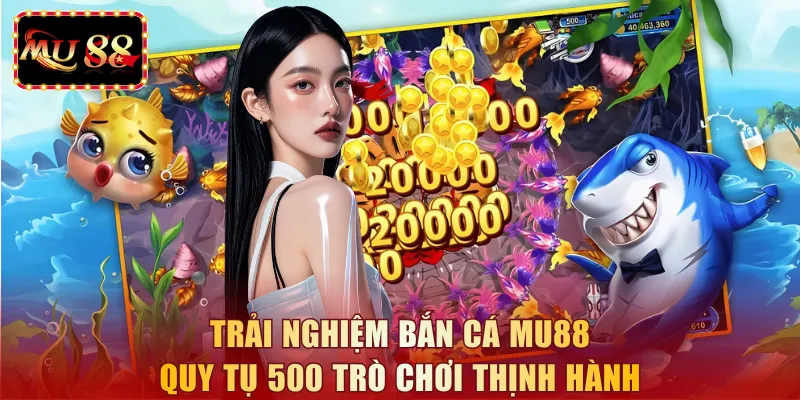 Trải nghiệm bắn cá MU88 quy tụ 500 trò chơi thịnh hành